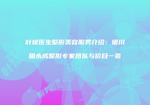 叶斌医生整形美容服务介绍：银川田永成整形专家团队与价目一览