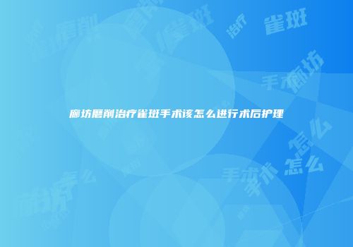 廊坊磨削治疗雀斑手术该怎么进行术后护理