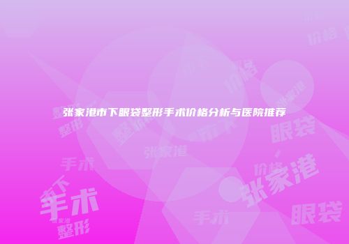 张家港市下眼袋整形手术价格分析与医院推荐
