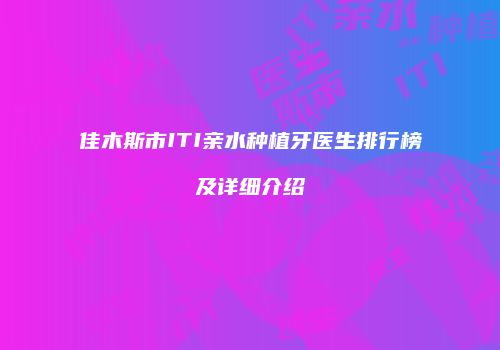佳木斯市ITI亲水种植牙医生排行榜及详细介绍