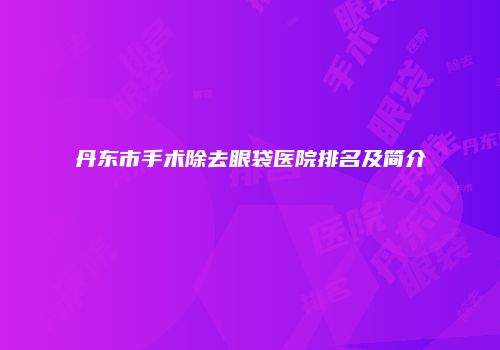 丹东市手术除去眼袋医院排名及简介