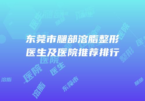 东莞市腿部溶脂整形医生及医院推荐排行