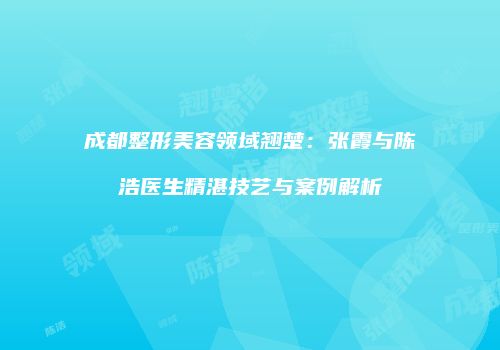 成都整形美容领域翘楚：张霞与陈浩医生精湛技艺与案例解析