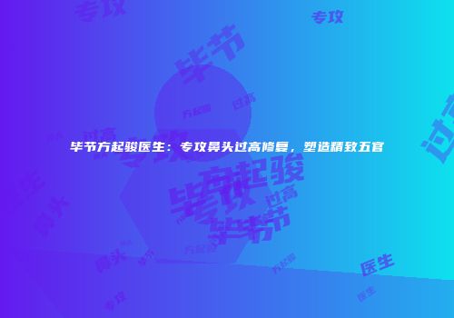 毕节方起骏医生：专攻鼻头过高修复，塑造精致五官
