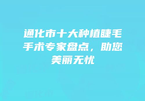 通化市十大种植睫毛手术专家盘点，助您美丽无忧