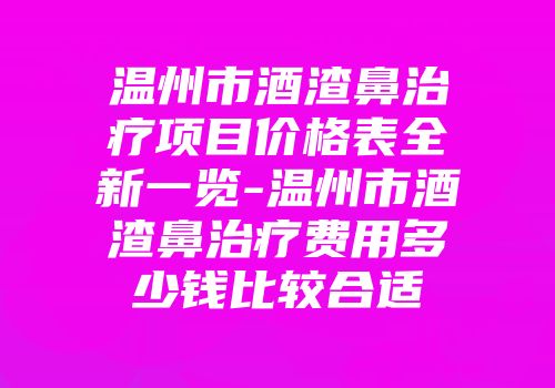 温州市酒渣鼻治疗项目价格表全新一览-温州市酒渣鼻治疗费用多少钱比较合适