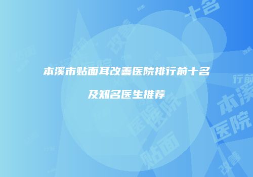 本溪市贴面耳改善医院排行前十名及知名医生推荐