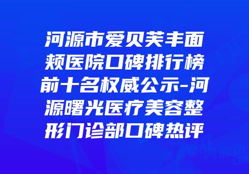 河源市爱贝芙丰面颊医院口碑排行榜前十名权威公示-河源曙光医疗美容整形门诊部口碑热评