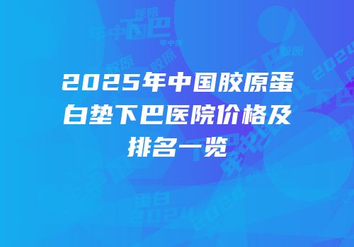 2025年中国胶原蛋白垫下巴医院价格及排名一览