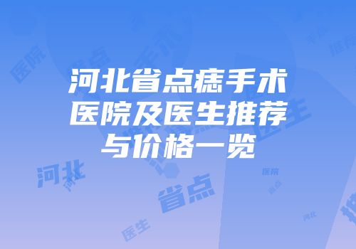 河北省点痣手术医院及医生推荐与价格一览