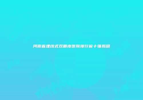河南省埋线式双眼皮医院排行前十强揭晓