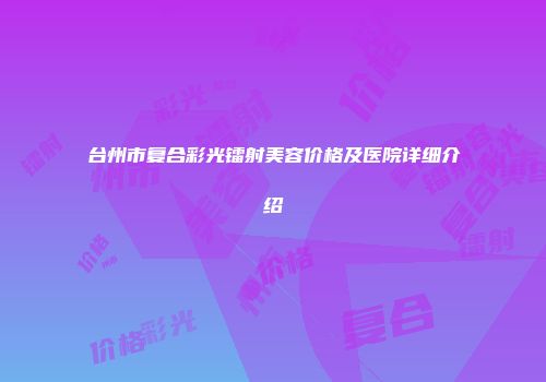 台州市复合彩光镭射美容价格及医院详细介绍