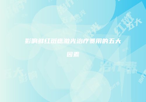 影响鲜红斑痣激光治疗费用的五大因素