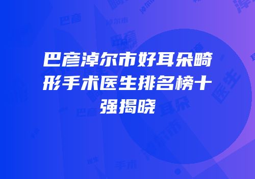巴彦淖尔市好耳朵畸形手术医生排名榜十强揭晓