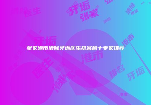 张家港市清除牙垢医生排名前十专家推荐