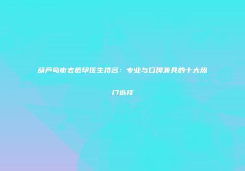 葫芦岛市去痘印医生排名：专业与口碑兼具的十大热门选择