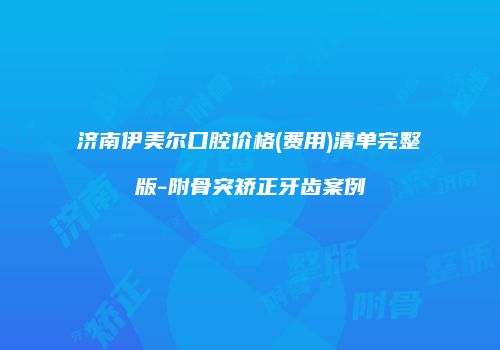 济南伊美尔口腔价格(费用)清单完整版-附骨突矫正牙齿案例