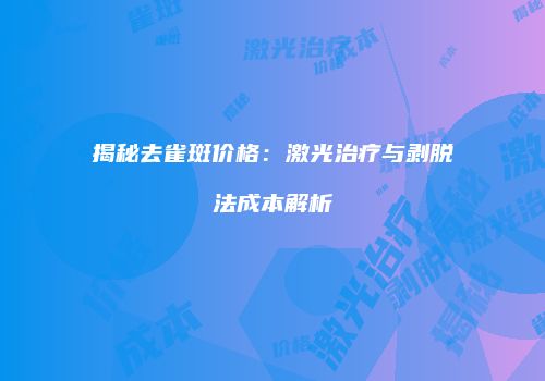 揭秘去雀斑价格：激光治疗与剥脱法成本解析