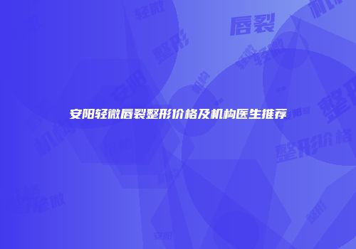 安阳轻微唇裂整形价格及机构医生推荐