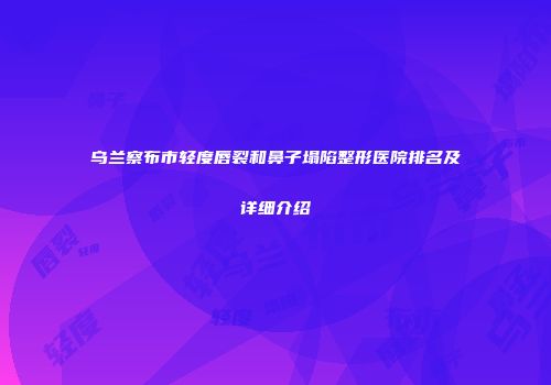 乌兰察布市轻度唇裂和鼻子塌陷整形医院排名及详细介绍