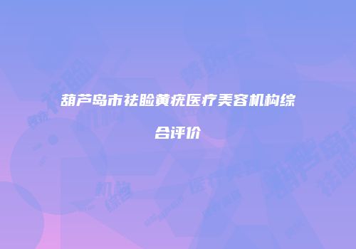 葫芦岛市祛睑黄疣医疗美容机构综合评价