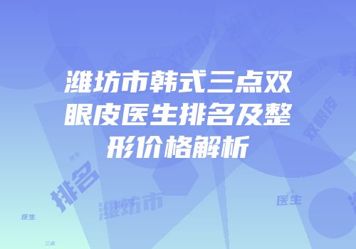 潍坊市韩式三点双眼皮医生排名及整形价格解析