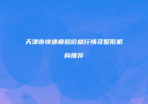 天津市快速瘦脸价格行情及整形机构推荐