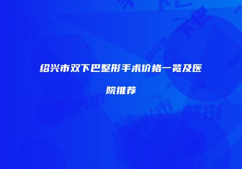 绍兴市双下巴整形手术价格一览及医院推荐