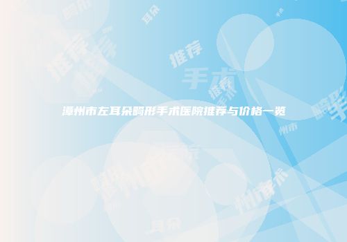 漳州市左耳朵畸形手术医院推荐与价格一览