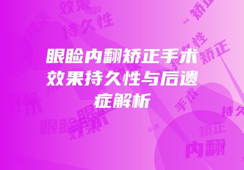 眼睑内翻矫正手术效果持久性与后遗症解析