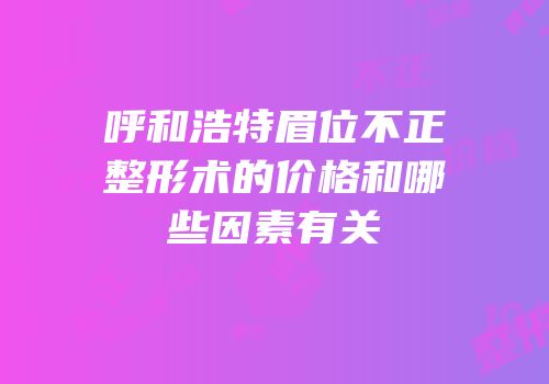 呼和浩特眉位不正整形术的价格和哪些因素有关