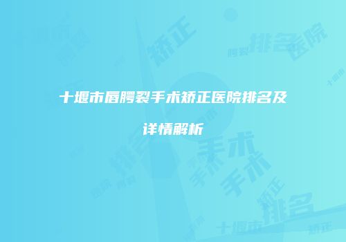 十堰市唇腭裂手术矫正医院排名及详情解析