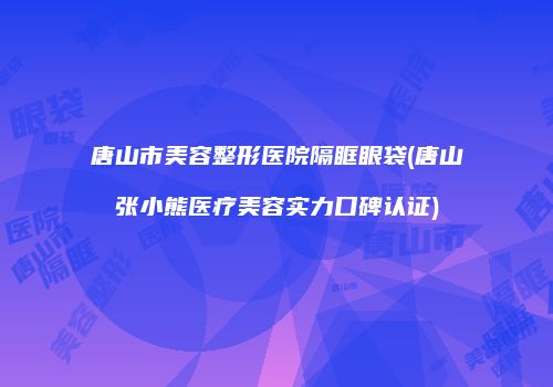 唐山市美容整形医院隔眶眼袋(唐山张小熊医疗美容实力口碑认证)