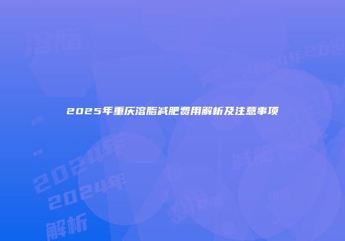 2025年重庆溶脂减肥费用解析及注意事项