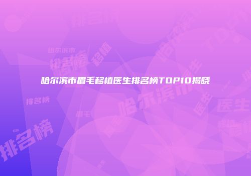 哈尔滨市眉毛移植医生排名榜TOP10揭晓