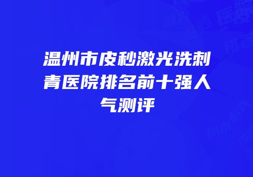 温州市皮秒激光洗刺青医院排名前十强人气测评