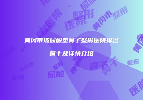 黄冈市玻尿酸垫鼻子整形医院排名前十及详情介绍