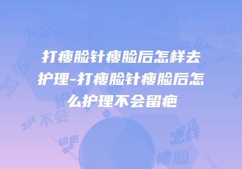 打瘦脸针瘦脸后怎样去护理-打瘦脸针瘦脸后怎么护理不会留疤