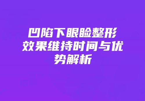 凹陷下眼睑整形效果维持时间与优势解析