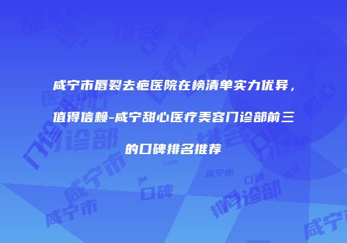 咸宁市唇裂去疤医院在榜清单实力优异，值得信赖-咸宁甜心医疗美容门诊部前三的口碑排名推荐