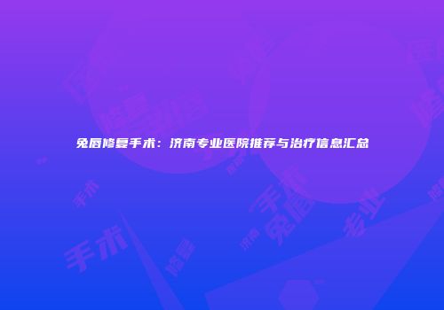 兔唇修复手术：济南专业医院推荐与治疗信息汇总