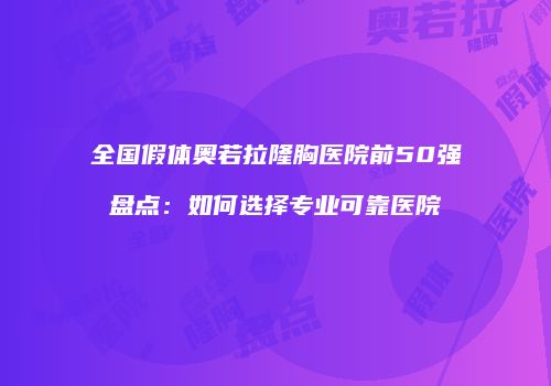 全国假体奥若拉隆胸医院前50强盘点：如何选择专业可靠医院