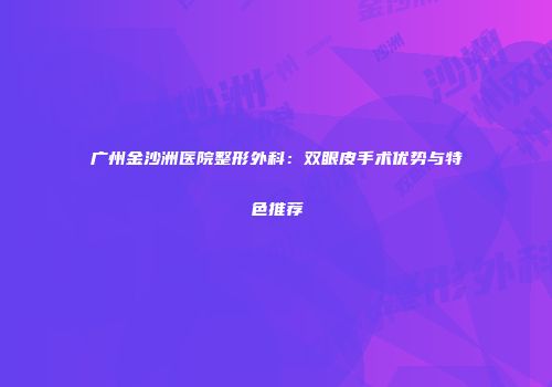 广州金沙洲医院整形外科：双眼皮手术优势与特色推荐