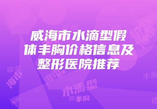 威海市水滴型假体丰胸价格信息及整形医院推荐