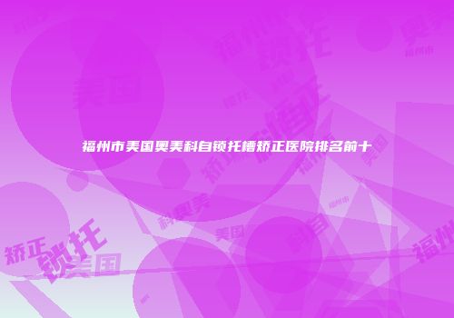 福州市美国奥美科自锁托槽矫正医院排名前十