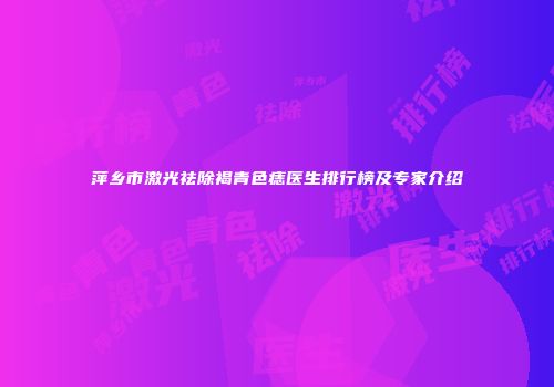 萍乡市激光祛除褐青色痣医生排行榜及专家介绍