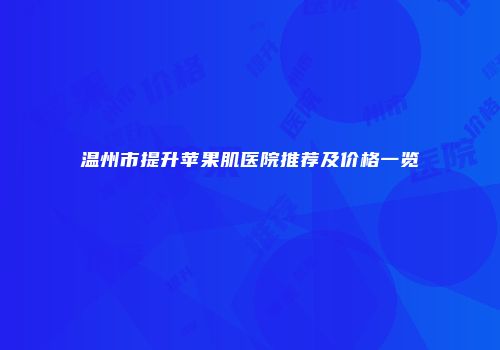 温州市提升苹果肌医院推荐及价格一览