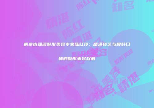 南京市知名整形美容专家陈红玲：精湛技艺与良好口碑的整形美容权威