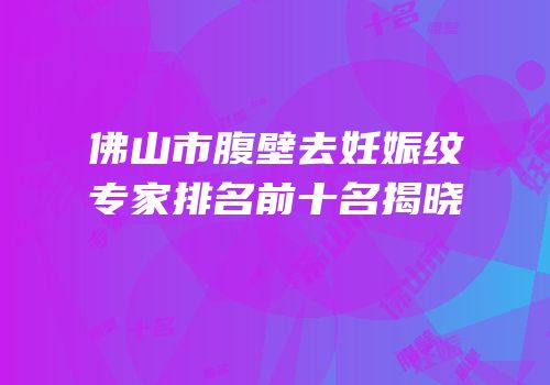 佛山市腹壁去妊娠纹专家排名前十名揭晓