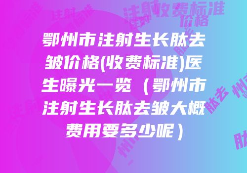 鄂州市注射生长肽去皱价格(收费标准)医生曝光一览（鄂州市注射生长肽去皱大概费用要多少呢）